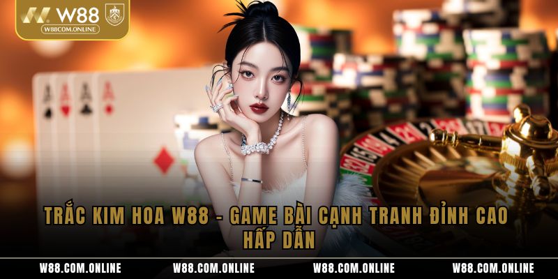 Trắc Kim Hoa W88 – Game Bài Cạnh Tranh Đỉnh Cao Hấp Dẫn